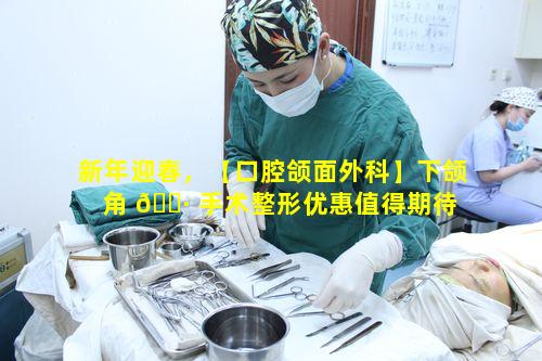 新年迎春，【口腔颌面外科】下颌角 🕷 手术整形优惠值得期待 🐳 吗